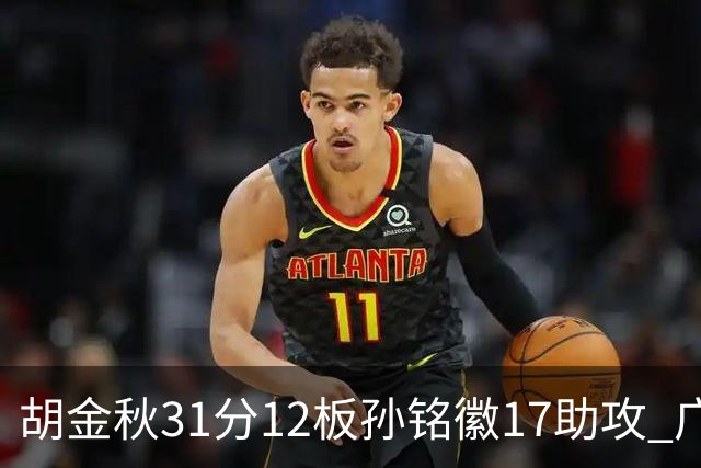 胡金秋31分12板孙铭徽17助攻 广厦逆转胜福建